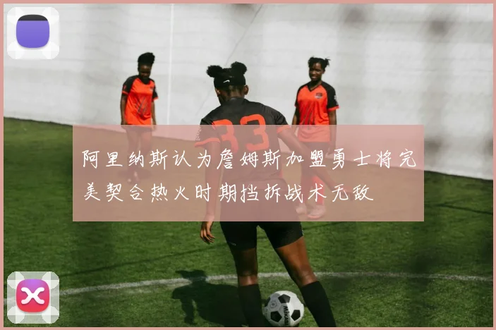 阿里纳斯认为詹姆斯加盟勇士将完美契合热火时期挡拆战术无敌