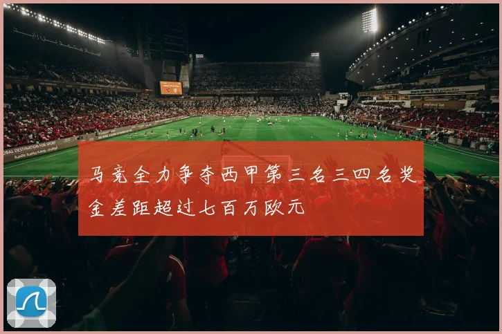 马竞全力争夺西甲第三名三四名奖金差距超过七百万欧元