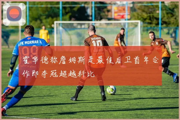 霍华德称詹姆斯是最佳后卫首年合作即夺冠超越科比