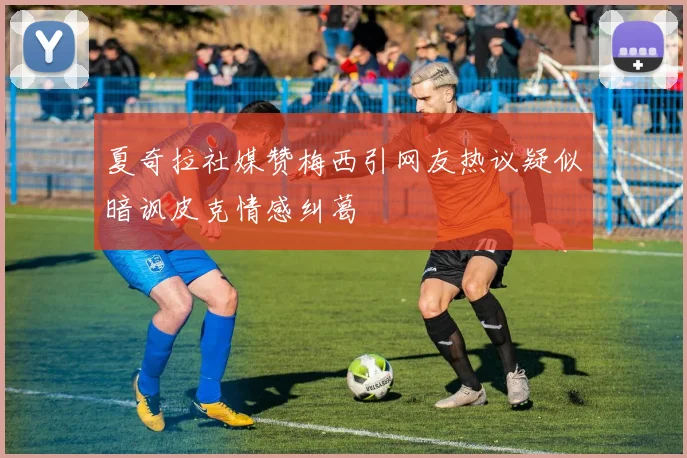 夏奇拉社媒赞梅西引网友热议疑似暗讽皮克情感纠葛
