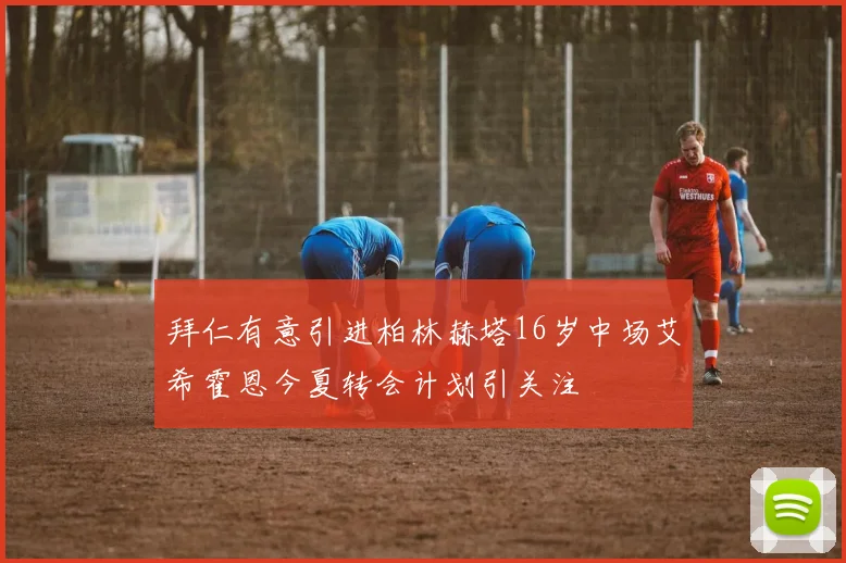 拜仁有意引进柏林赫塔16岁中场艾希霍恩今夏转会计划引关注