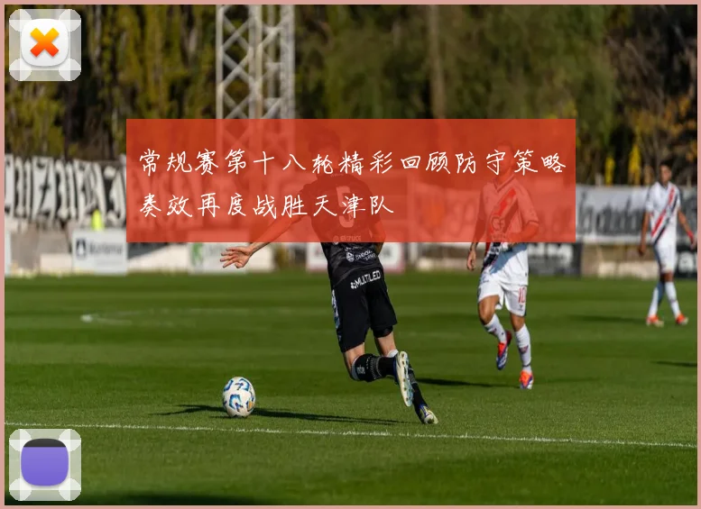 常规赛第十八轮精彩回顾防守策略奏效再度战胜天津队