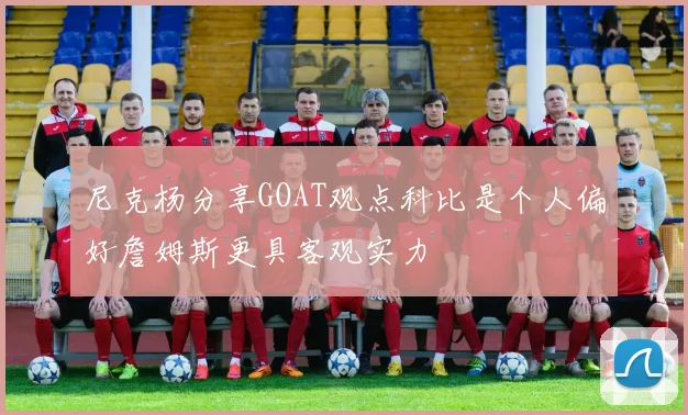尼克杨分享GOAT观点科比是个人偏好詹姆斯更具客观实力