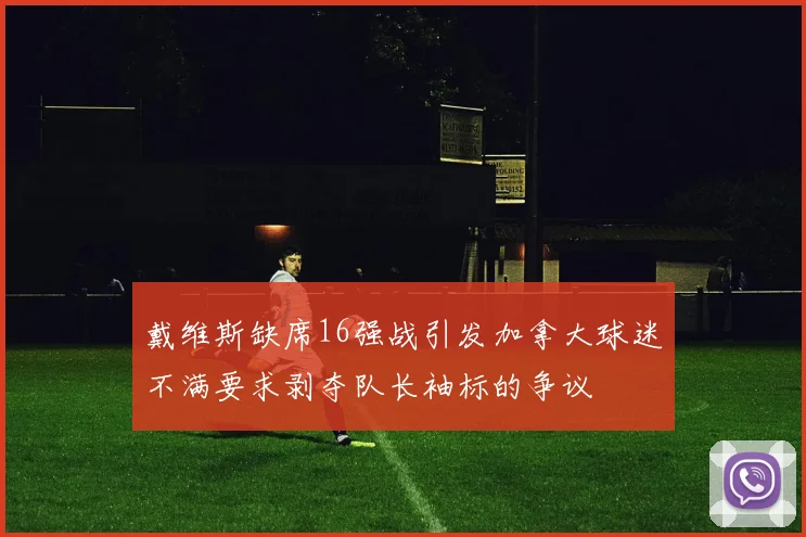 戴维斯缺席16强战引发加拿大球迷不满要求剥夺队长袖标的争议