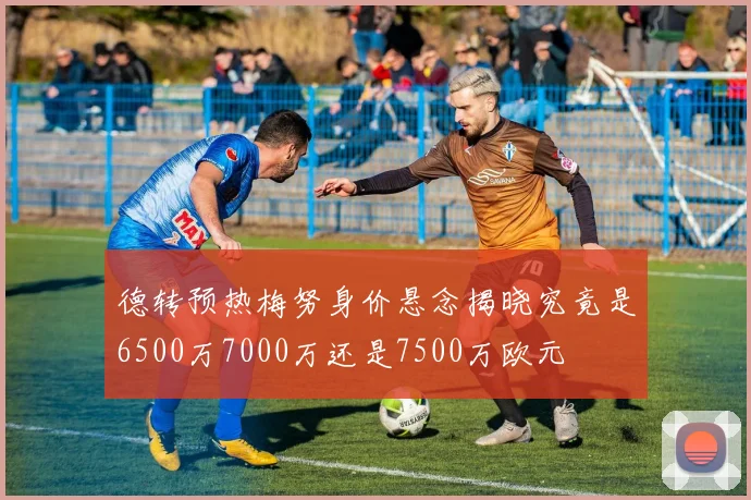 德转预热梅努身价悬念揭晓究竟是6500万7000万还是7500万欧元