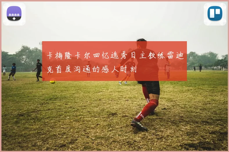 卡梅隆卡尔回忆选秀日主教练雷迪克首度沟通的感人时刻