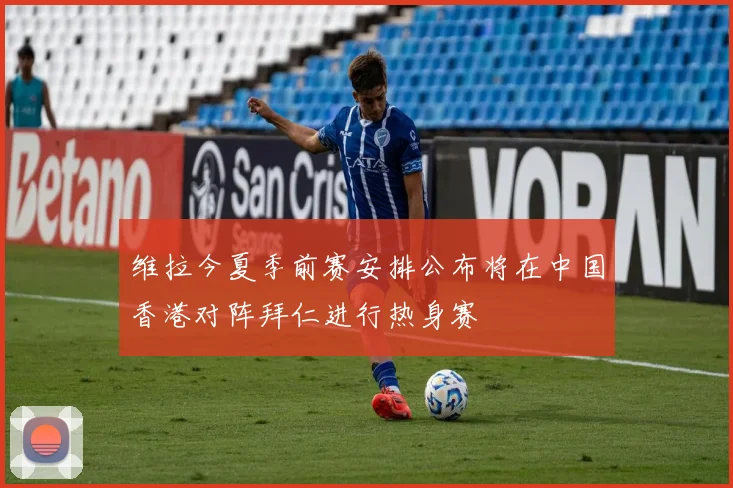 维拉今夏季前赛安排公布将在中国香港对阵拜仁进行热身赛