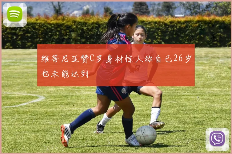 维蒂尼亚赞C罗身材惊人称自己26岁也未能达到