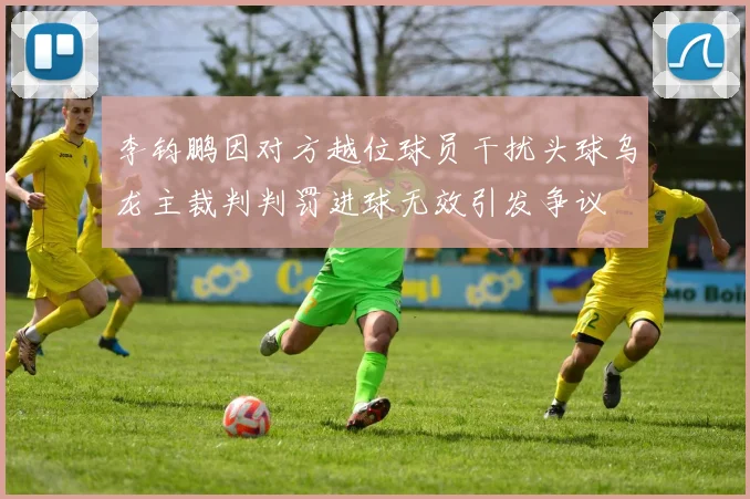 李钧鹏因对方越位球员干扰头球乌龙主裁判判罚进球无效引发争议