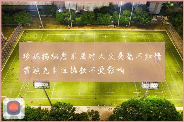 珍妮揭秘詹东眉对大交易毫不知情雷迪克专注执教不受影响