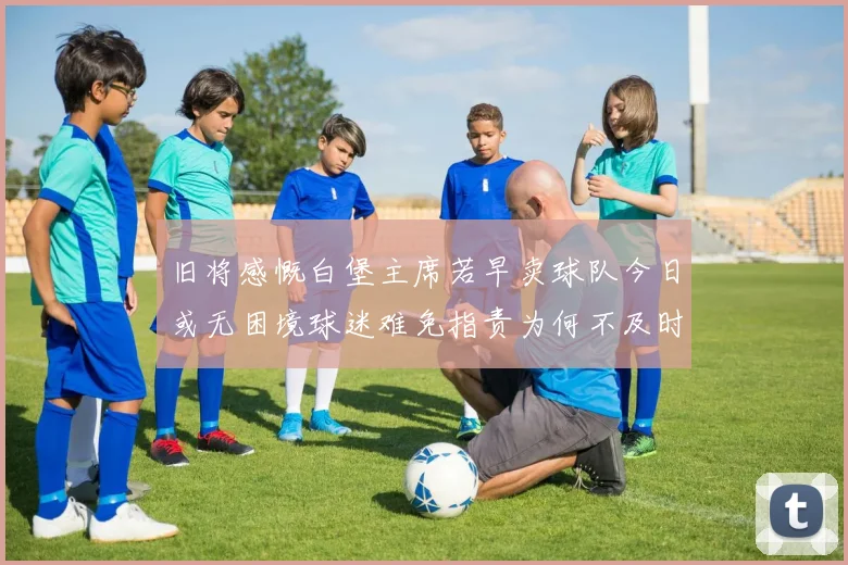 旧将感慨白堡主席若早卖球队今日或无困境球迷难免指责为何不及时出售