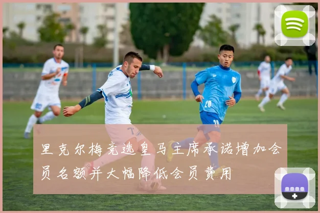 里克尔梅竞选皇马主席承诺增加会员名额并大幅降低会员费用