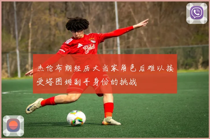 杰伦布朗经历大当家角色后难以接受塔图姆副手身份的挑战
