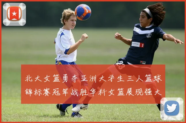 北大女篮勇夺亚洲大学生三人篮球锦标赛冠军战胜华科女篮展现强大实力