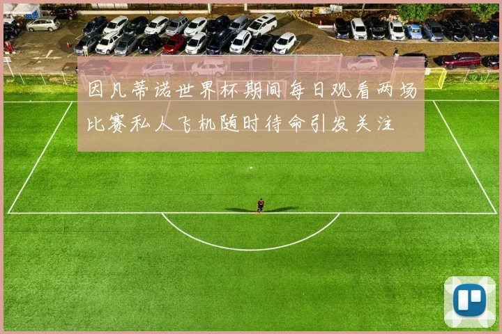 因凡蒂诺世界杯期间每日观看两场比赛私人飞机随时待命引发关注
