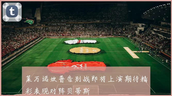 莱万诺坎普告别战即将上演期待精彩表现对阵贝蒂斯