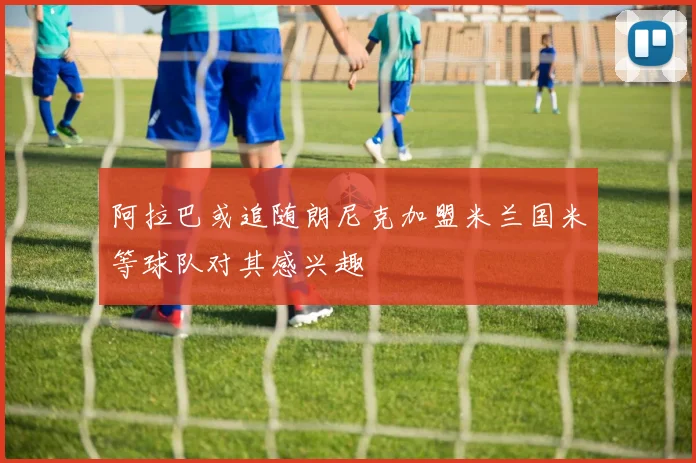 阿拉巴或追随朗尼克加盟米兰国米等球队对其感兴趣