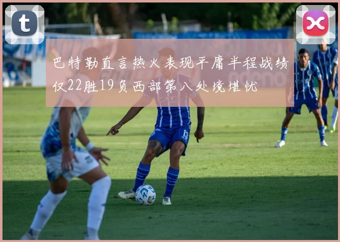 巴特勒直言热火表现平庸半程战绩仅22胜19负西部第八处境堪忧