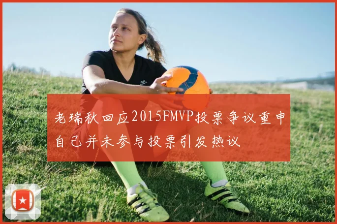 老瑞秋回应2015FMVP投票争议重申自己并未参与投票引发热议
