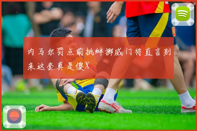 内马尔罚点前挑衅挪威门将直言别来这套真是傻X
