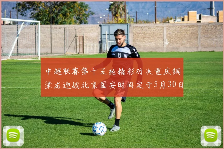 中超联赛第十五轮精彩对决重庆铜梁龙迎战北京国安时间定于5月30日20点