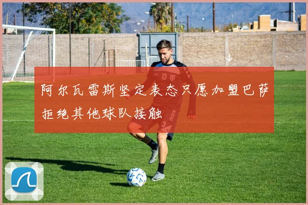 阿尔瓦雷斯坚定表态只愿加盟巴萨拒绝其他球队接触