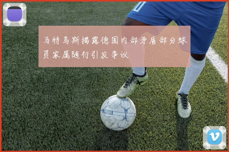 马特乌斯揭露德国内部矛盾部分球员家属随行引发争议