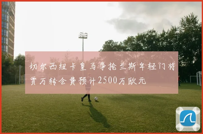 切尔西纽卡皇马争抢兰斯年轻门将贾万转会费预计2500万欧元