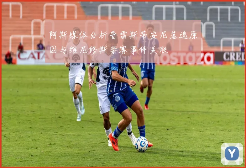 阿斯媒体分析普雷斯蒂安尼落选原因与维尼修斯禁赛事件关联