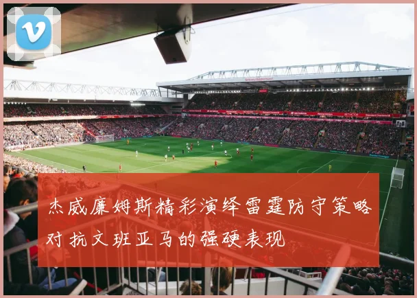 杰威廉姆斯精彩演绎雷霆防守策略对抗文班亚马的强硬表现