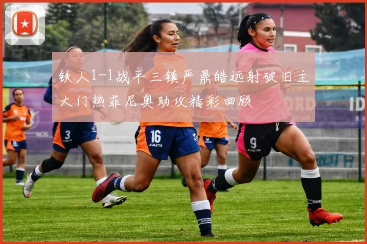 铁人1-1战平三镇严鼎皓远射破旧主大门热菲尼奥助攻精彩回顾