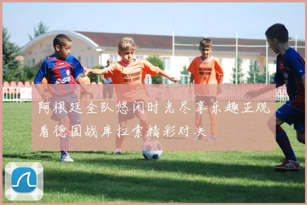 阿根廷全队悠闲时光尽享乐趣正观看德国战库拉索精彩对决