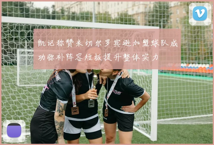 凯记称赞米切尔罗宾逊加盟球队成功弥补阵容短板提升整体实力